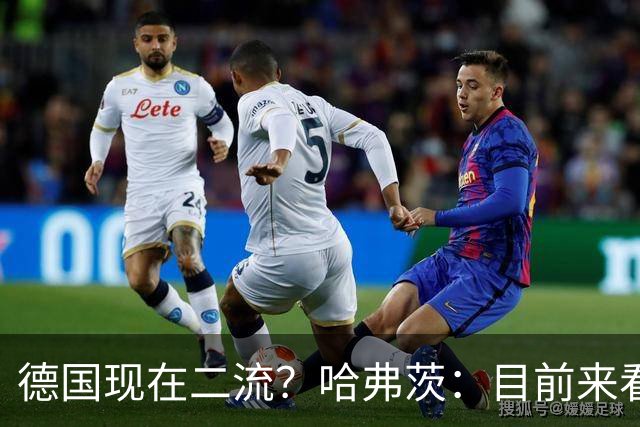 德国现在二流？哈弗茨：目前来看是这样，我们的表现配不上晋级