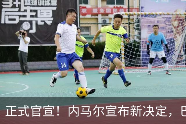 正式官宣！内马尔宣布新决定，巴西男足批准，首秀曝光
