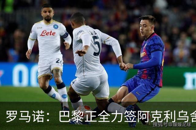 罗马诺：巴黎正全力签阿克利乌舍，与球员合同条款谈判进展顺利