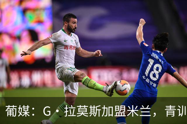 葡媒：G·拉莫斯加盟米兰，青训俱乐部本菲卡将获超200万欧分成